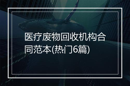 医疗废物回收机构合同范本(热门6篇)