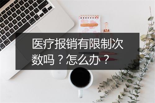 医疗报销有限制次数吗？怎么办？