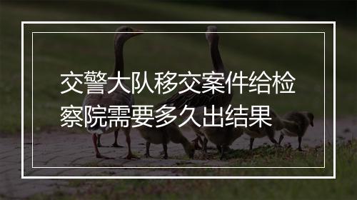交警大队移交案件给检察院需要多久出结果