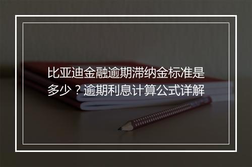比亚迪金融逾期滞纳金标准是多少？逾期利息计算公式详解