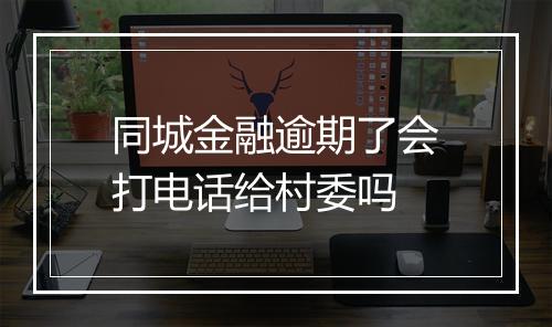 同城金融逾期了会打电话给村委吗