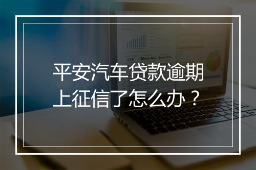 平安汽车贷款逾期上征信了怎么办？