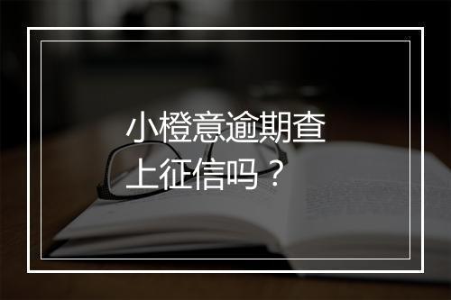 小橙意逾期查上征信吗？