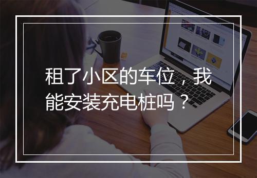 租了小区的车位，我能安装充电桩吗？