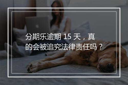 分期乐逾期 15 天，真的会被追究法律责任吗？