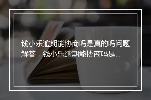 钱小乐逾期能协商吗是真的吗问题解答，钱小乐逾期能协商吗是真的吗如何处理
