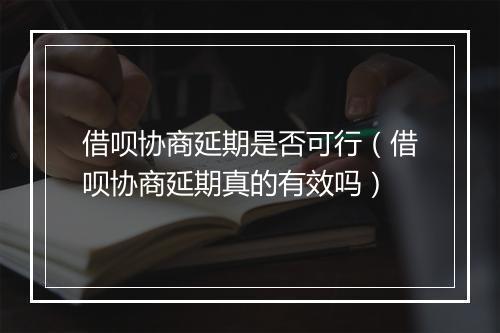 借呗协商延期是否可行（借呗协商延期真的有效吗）