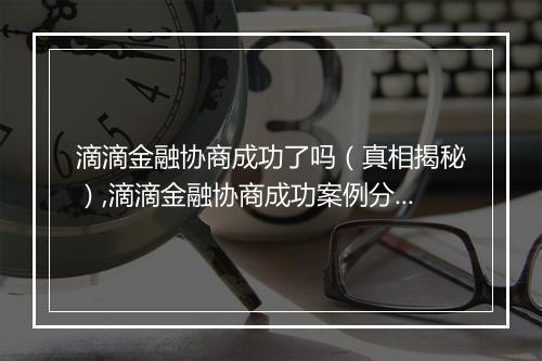 滴滴金融协商成功了吗（真相揭秘）,滴滴金融协商成功案例分析