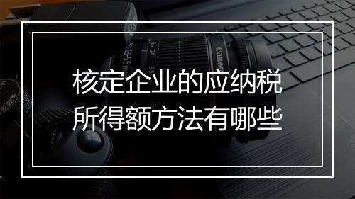核定企业的应纳税所得额方法有哪些