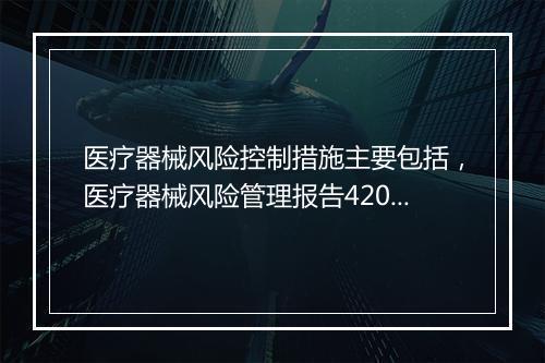 医疗器械风险控制措施主要包括，医疗器械风险管理报告42062最新修订解读