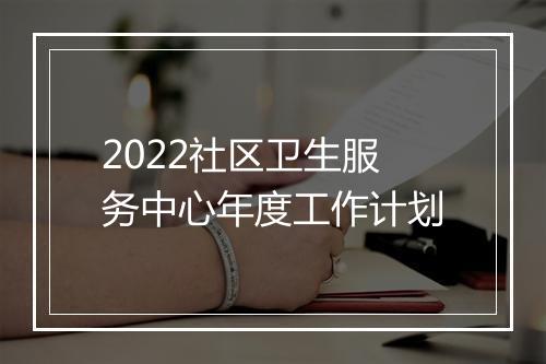 2022社区卫生服务中心年度工作计划