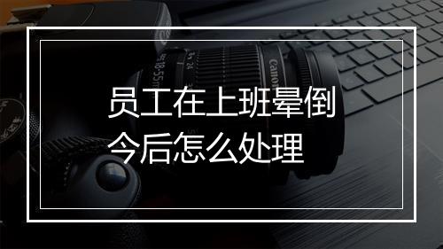 员工在上班晕倒今后怎么处理