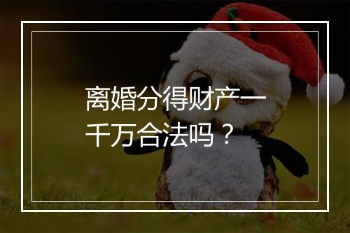 离婚分得财产一千万合法吗？