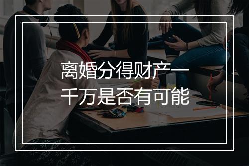 离婚分得财产一千万是否有可能