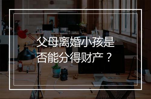 父母离婚小孩是否能分得财产？