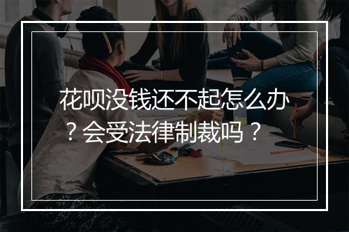 花呗没钱还不起怎么办？会受法律制裁吗？