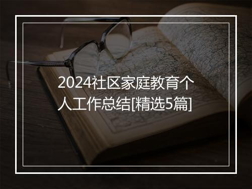 2024社区家庭教育个人工作总结[精选5篇]