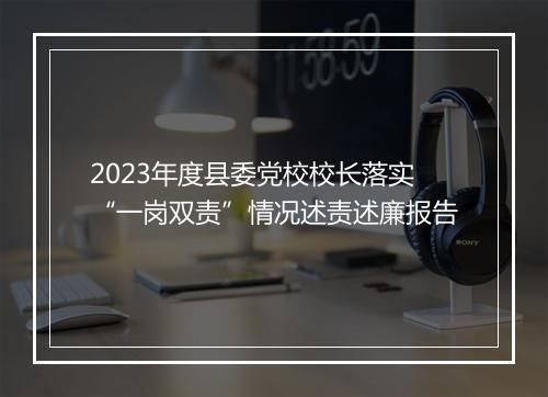 2023年度县委党校校长落实“一岗双责”情况述责述廉报告