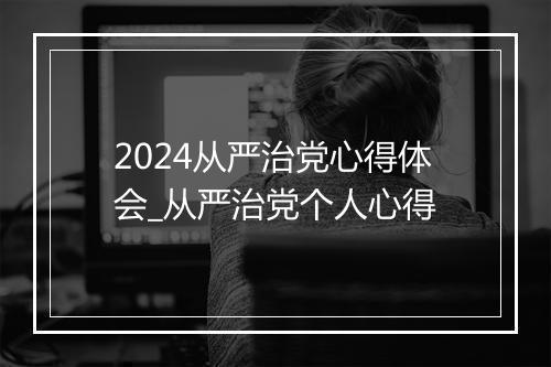 2024从严治党心得体会_从严治党个人心得