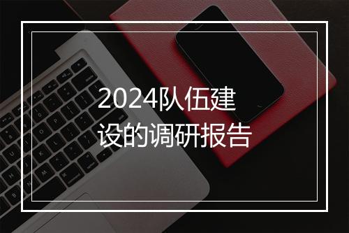 2024队伍建设的调研报告