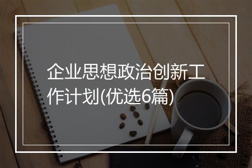 企业思想政治创新工作计划(优选6篇)