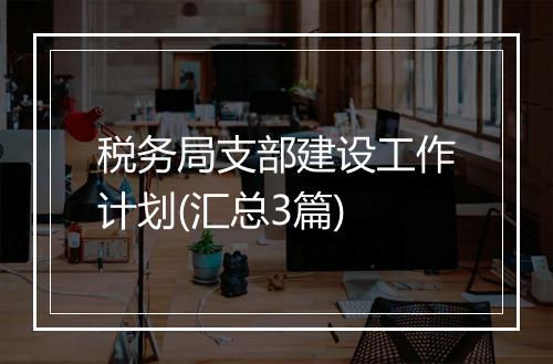 税务局支部建设工作计划(汇总3篇)