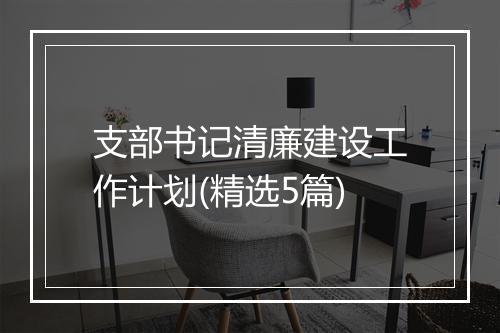 支部书记清廉建设工作计划(精选5篇)