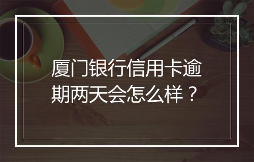 厦门银行信用卡逾期两天会怎么样？