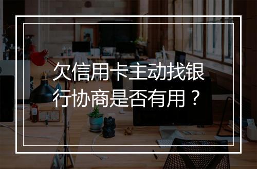 欠信用卡主动找银行协商是否有用？
