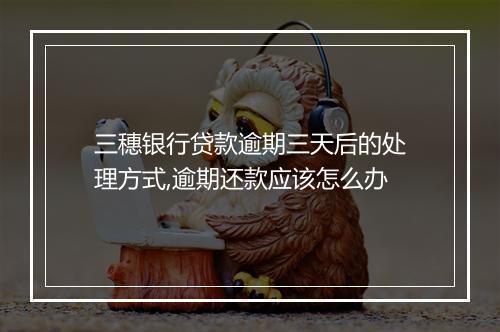 三穗银行贷款逾期三天后的处理方式,逾期还款应该怎么办