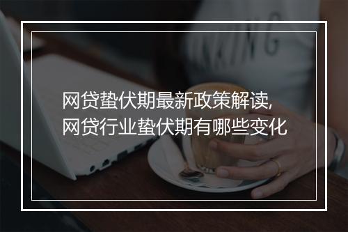 网贷蛰伏期最新政策解读,网贷行业蛰伏期有哪些变化