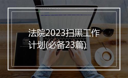 法院2023扫黑工作计划(必备23篇)
