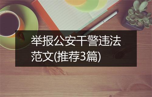 举报公安干警违法范文(推荐3篇)