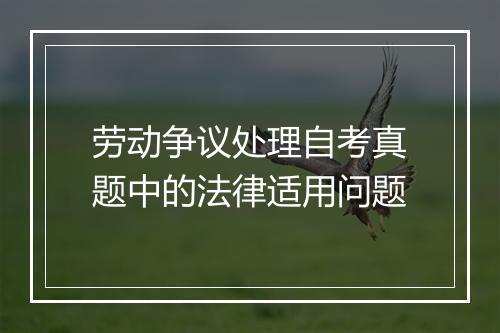 劳动争议处理自考真题中的法律适用问题