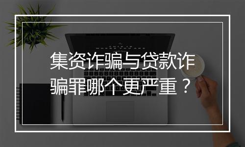 集资诈骗与贷款诈骗罪哪个更严重？