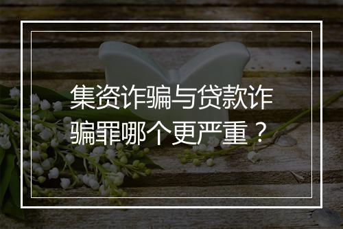 集资诈骗与贷款诈骗罪哪个更严重？