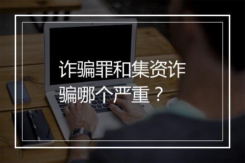 诈骗罪和集资诈骗哪个严重？