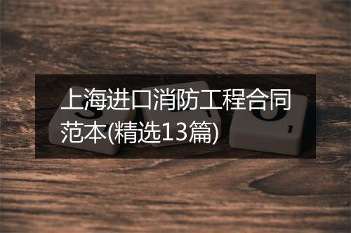 上海进口消防工程合同范本(精选13篇)