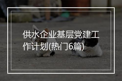 供水企业基层党建工作计划(热门6篇)