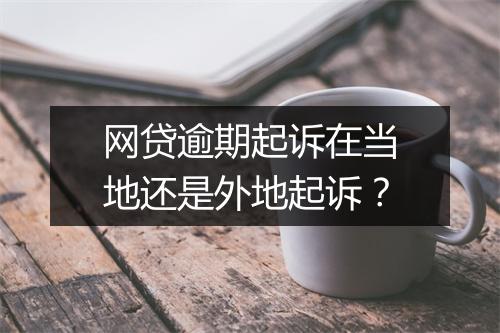 网贷逾期起诉在当地还是外地起诉？