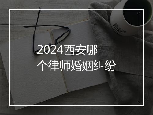 2024西安哪个律师婚姻纠纷