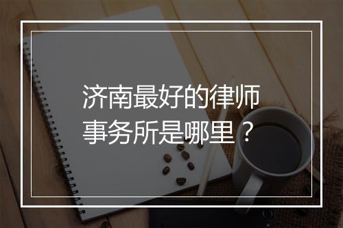 济南最好的律师事务所是哪里？