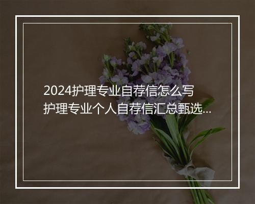 2024护理专业自荐信怎么写 护理专业个人自荐信汇总甄选通用版7篇