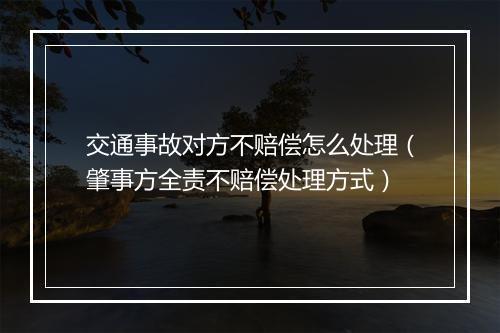 交通事故对方不赔偿怎么处理（肇事方全责不赔偿处理方式）