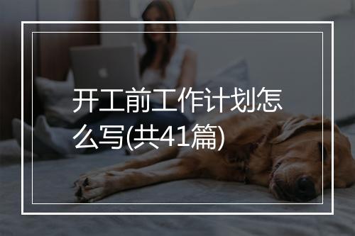 开工前工作计划怎么写(共41篇)