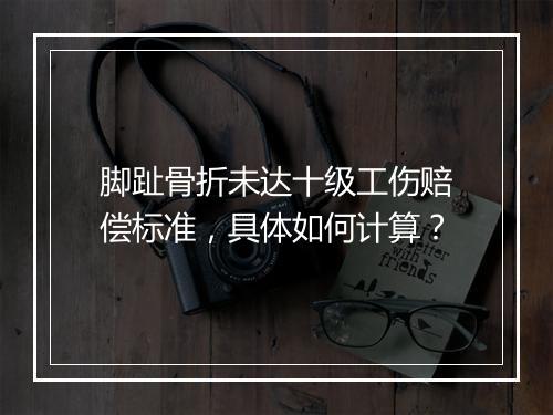 脚趾骨折未达十级工伤赔偿标准，具体如何计算？