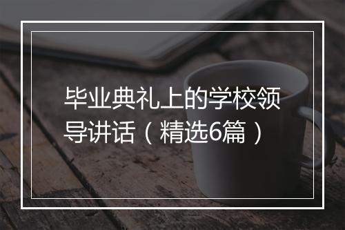 毕业典礼上的学校领导讲话（精选6篇）