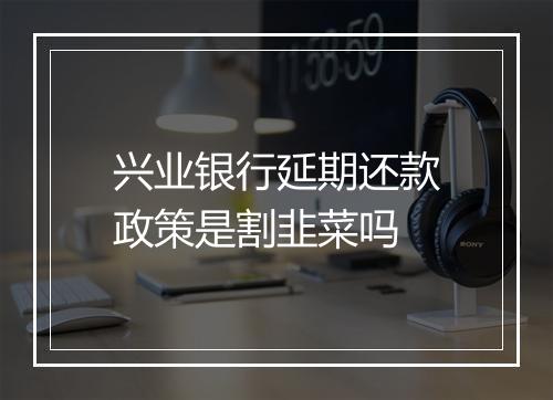 兴业银行延期还款政策是割韭菜吗