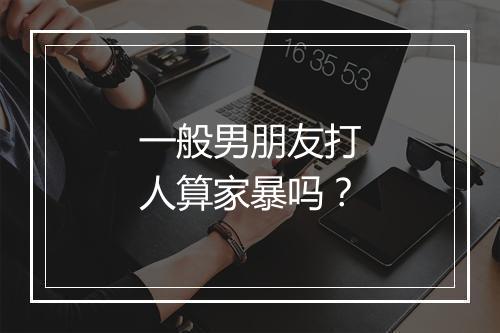 一般男朋友打人算家暴吗？