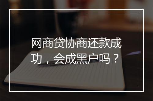 网商贷协商还款成功，会成黑户吗？